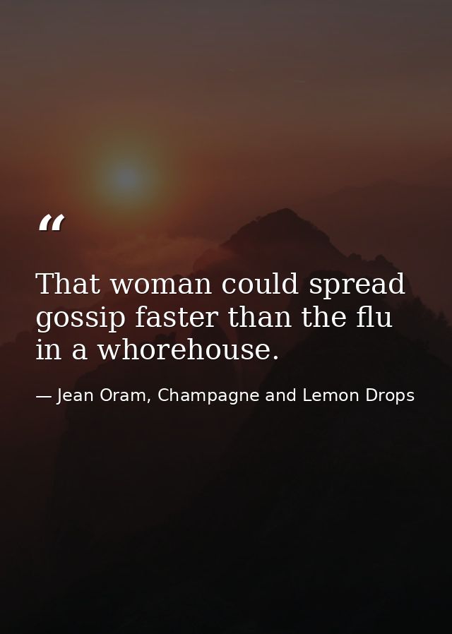 That woman could spread gossip faster than the flu in a whorehouse. — Jean Oram, Champagne and Lemon Drops