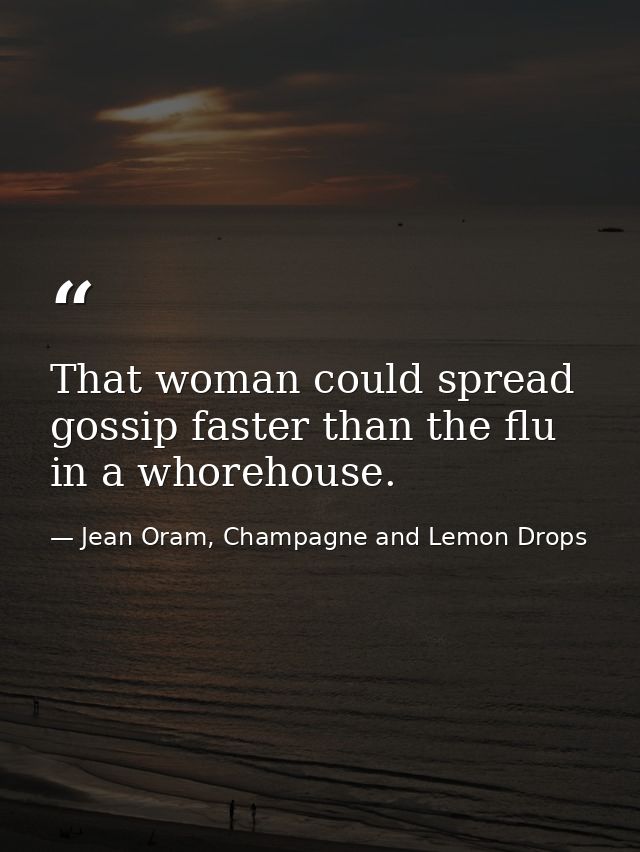 That woman could spread gossip faster than the flu in a whorehouse. — Jean Oram, Champagne and Lemon Drops