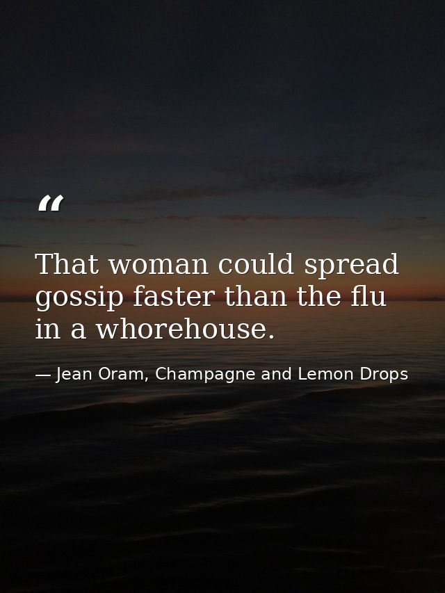 That woman could spread gossip faster than the flu in a whorehouse. — Jean Oram, Champagne and Lemon Drops