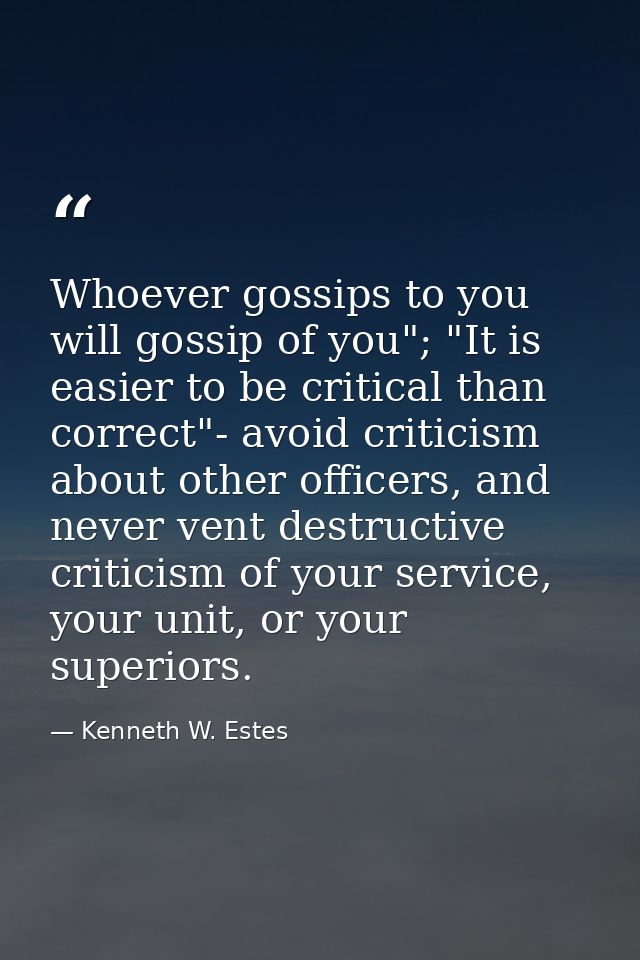 Whoever gossips to you will gossip of you"; "It is easier to be critical than correct"- avoid criticism about other offi — Kenneth W. Estes