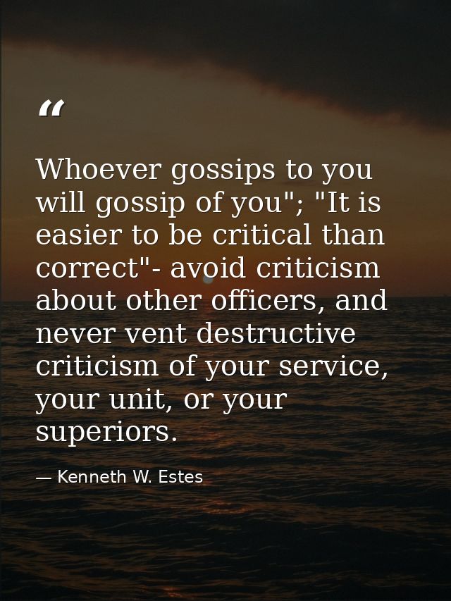Whoever gossips to you will gossip of you"; "It is easier to be critical than correct"- avoid criticism about other offi — Kenneth W. Estes
