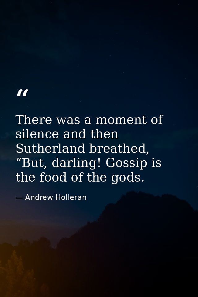 There was a moment of silence and then Sutherland breathed, “But, darling! Gossip is the food of the gods. — Andrew Holleran