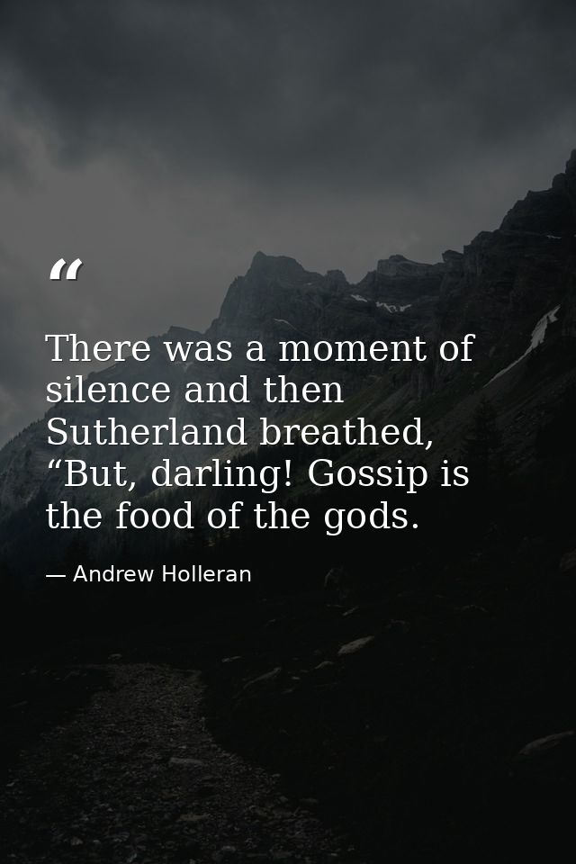 There was a moment of silence and then Sutherland breathed, “But, darling! Gossip is the food of the gods. — Andrew Holleran