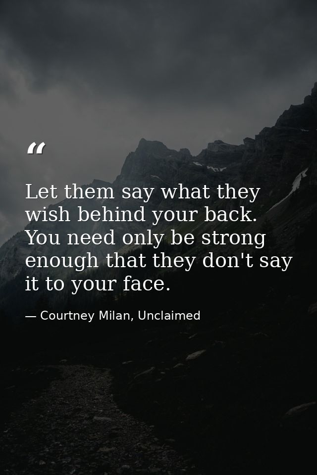 Let them say what they wish behind your back. You need only be strong enough that they don't say it to your face. — Courtney Milan, Unclaimed
