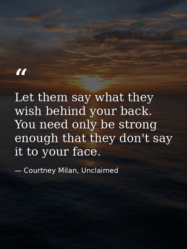 Let them say what they wish behind your back. You need only be strong enough that they don't say it to your face. — Courtney Milan, Unclaimed