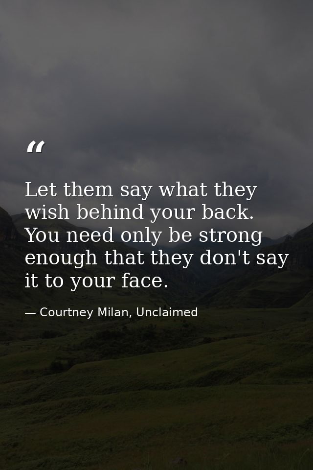 Let them say what they wish behind your back. You need only be strong enough that they don't say it to your face. — Courtney Milan, Unclaimed