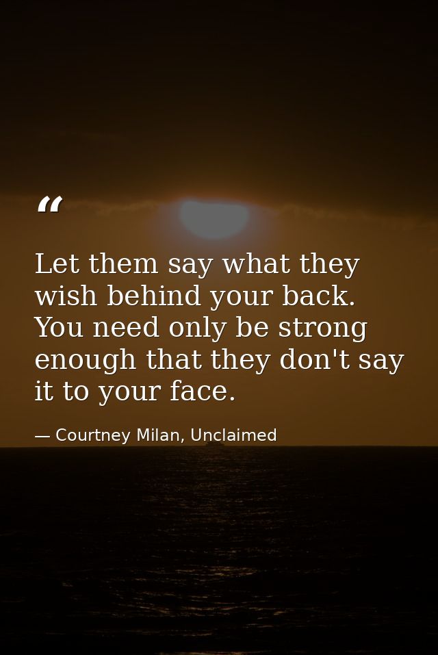 Let them say what they wish behind your back. You need only be strong enough that they don't say it to your face. — Courtney Milan, Unclaimed