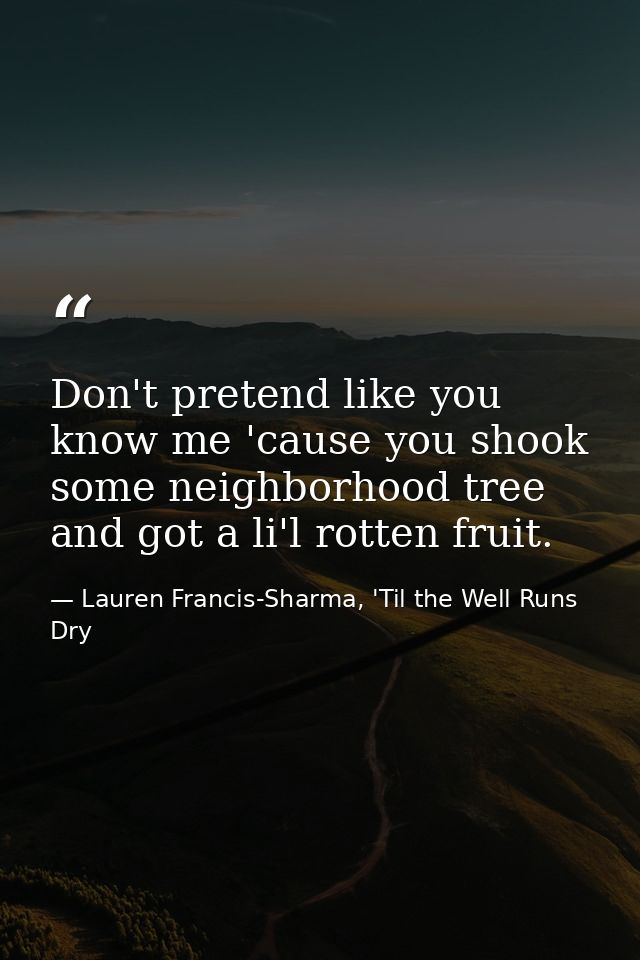 Don't pretend like you know me 'cause you shook some neighborhood tree and got a li'l rotten fruit. — Lauren Francis-Sharma, 'Til the Well Runs Dry