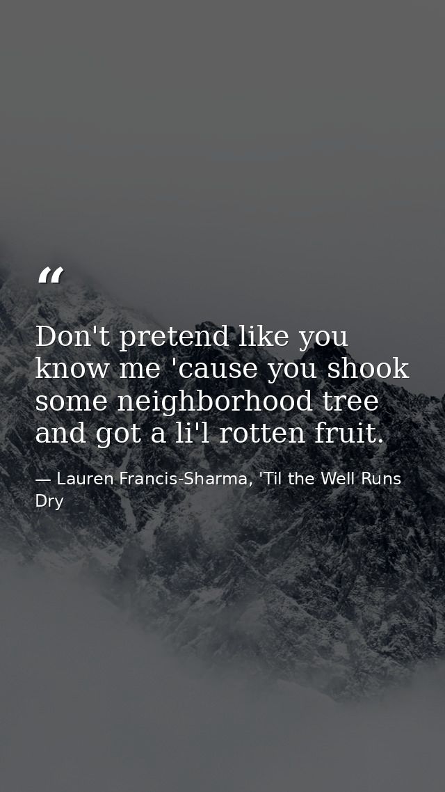 Don't pretend like you know me 'cause you shook some neighborhood tree and got a li'l rotten fruit. — Lauren Francis-Sharma, 'Til the Well Runs Dry