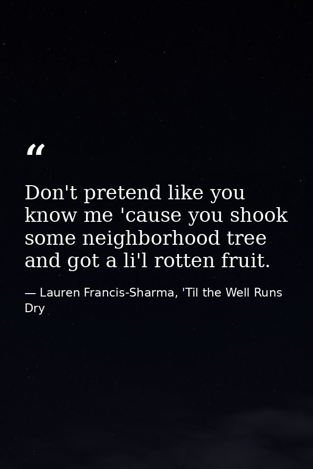 Don't pretend like you know me 'cause you shook some neighborhood tree and got a li'l rotten fruit. — Lauren Francis-Sharma, 'Til the Well Runs Dry
