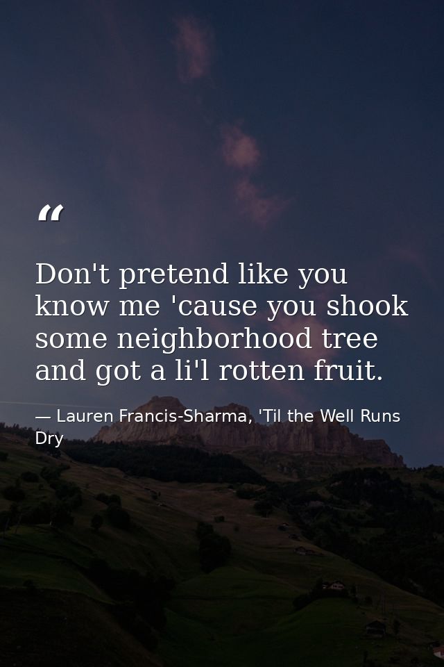 Don't pretend like you know me 'cause you shook some neighborhood tree and got a li'l rotten fruit. — Lauren Francis-Sharma, 'Til the Well Runs Dry