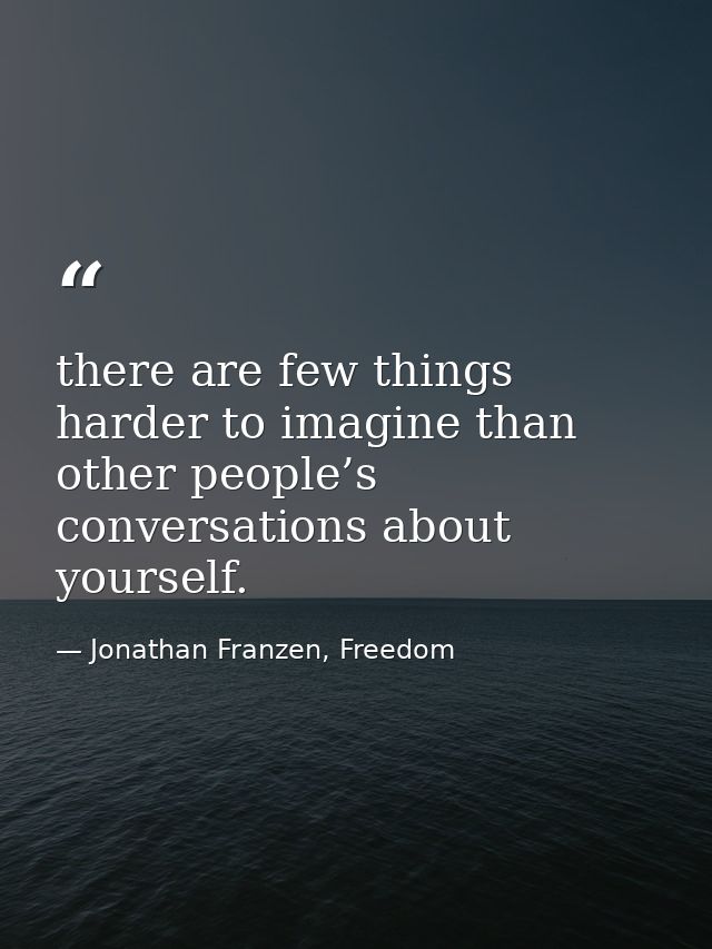 there are few things harder to imagine than other people’s conversations about yourself. — Jonathan Franzen, Freedom