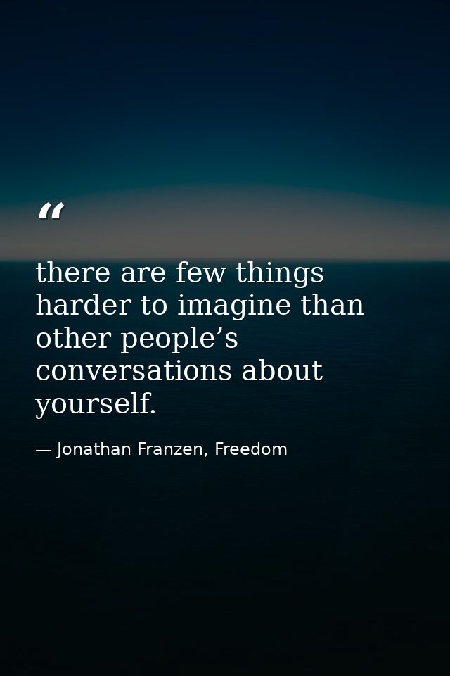 there are few things harder to imagine than other people’s conversations about yourself. — Jonathan Franzen, Freedom