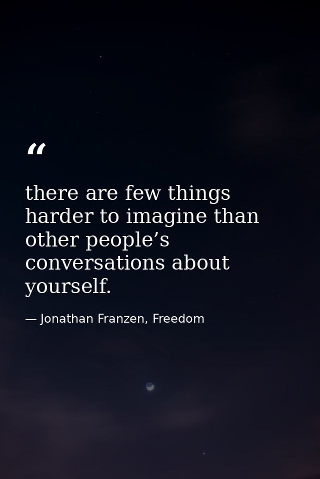 there are few things harder to imagine than other people’s conversations about yourself. — Jonathan Franzen, Freedom