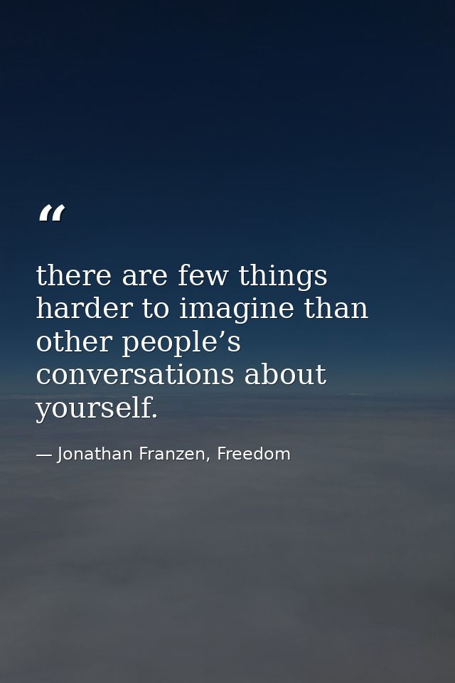 there are few things harder to imagine than other people’s conversations about yourself. — Jonathan Franzen, Freedom