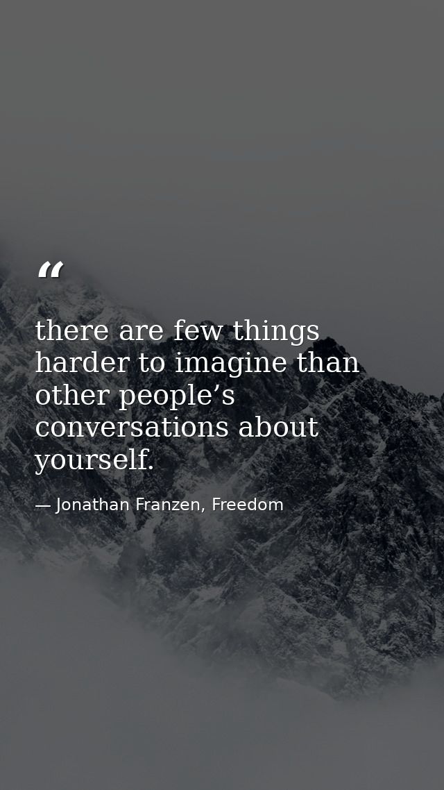 there are few things harder to imagine than other people’s conversations about yourself. — Jonathan Franzen, Freedom