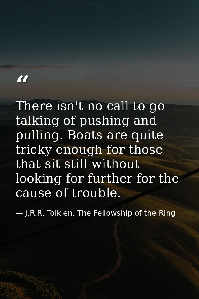 There isn't no call to go talking of pushing and pulling. Boats are quite tricky enough for those that sit still without — J.R.R. Tolkien, The Fellowship of the Ring