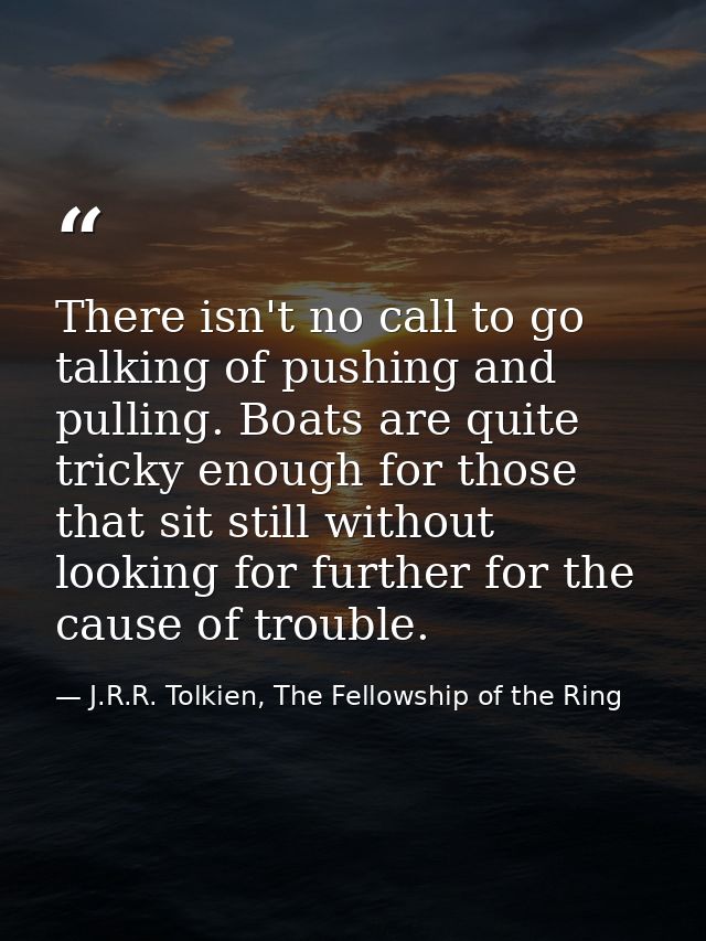 There isn't no call to go talking of pushing and pulling. Boats are quite tricky enough for those that sit still without — J.R.R. Tolkien, The Fellowship of the Ring