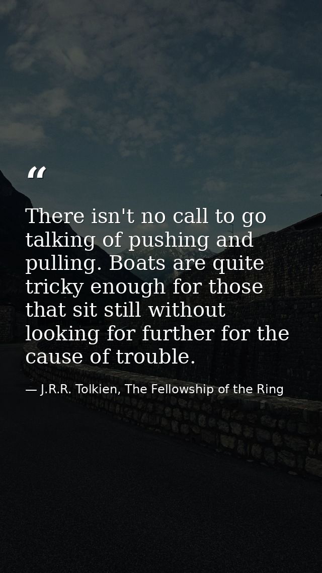 There isn't no call to go talking of pushing and pulling. Boats are quite tricky enough for those that sit still without — J.R.R. Tolkien, The Fellowship of the Ring
