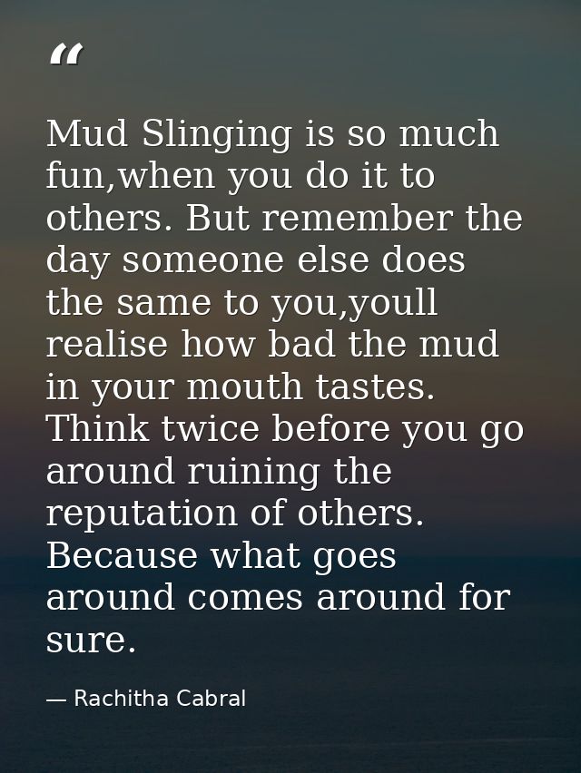 Mud Slinging is so much fun,when you do it to others. But remember the day someone else does the same to you,youll reali — Rachitha Cabral
