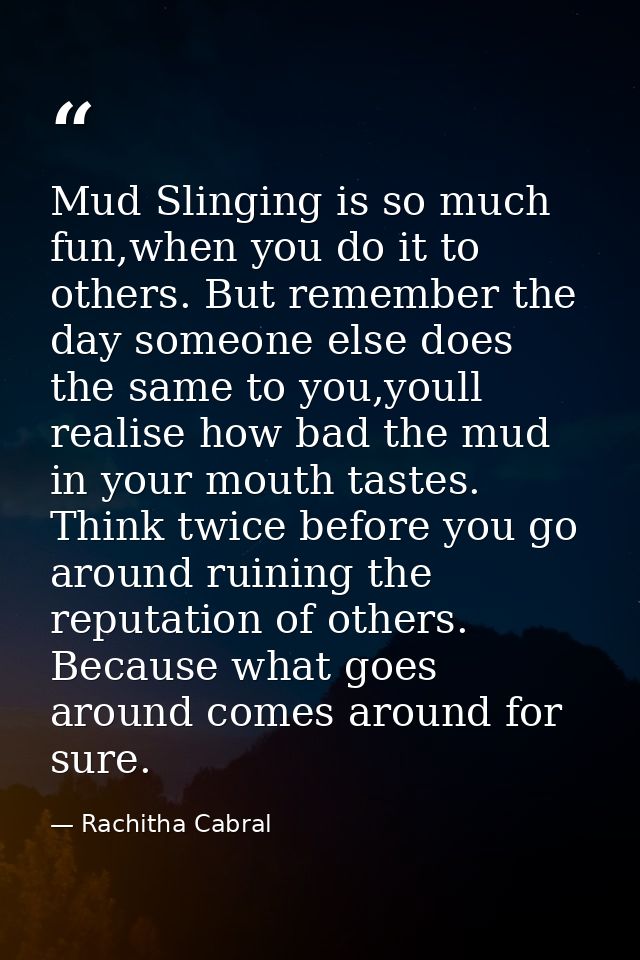 Mud Slinging is so much fun,when you do it to others. But remember the day someone else does the same to you,youll reali — Rachitha Cabral