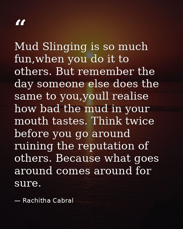 Mud Slinging is so much fun,when you do it to others. But remember the day someone else does the same to you,youll reali — Rachitha Cabral