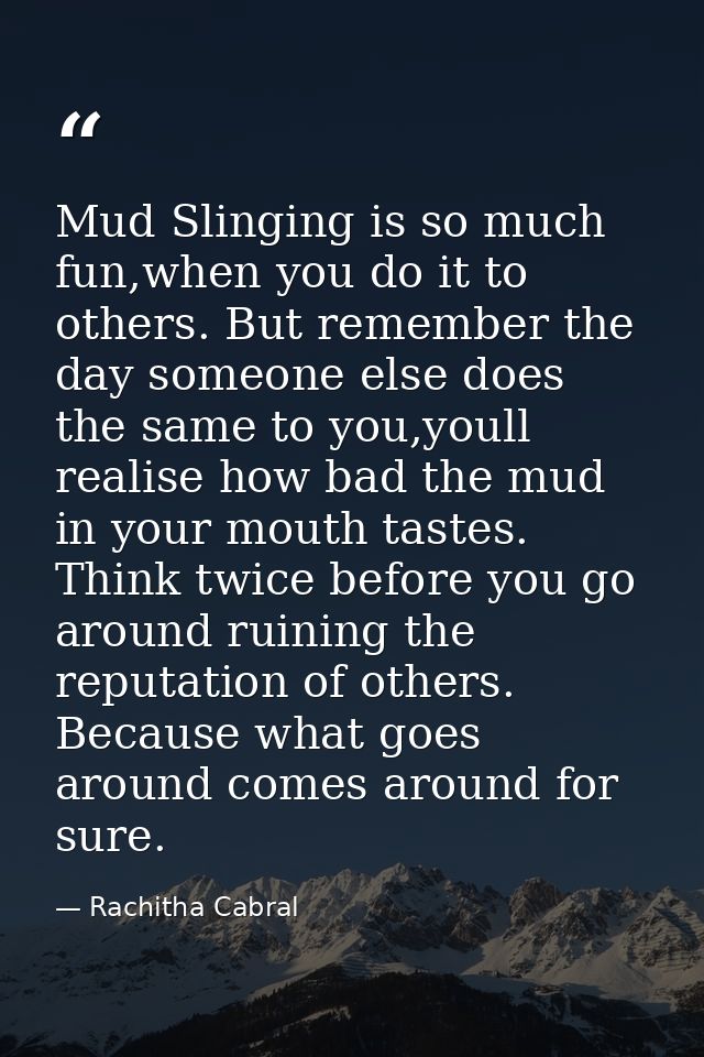 Mud Slinging is so much fun,when you do it to others. But remember the day someone else does the same to you,youll reali — Rachitha Cabral