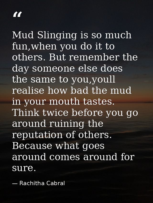 Mud Slinging is so much fun,when you do it to others. But remember the day someone else does the same to you,youll reali — Rachitha Cabral