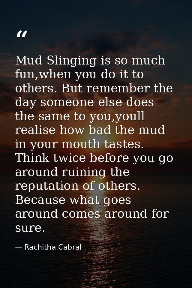 Mud Slinging is so much fun,when you do it to others. But remember the day someone else does the same to you,youll reali — Rachitha Cabral