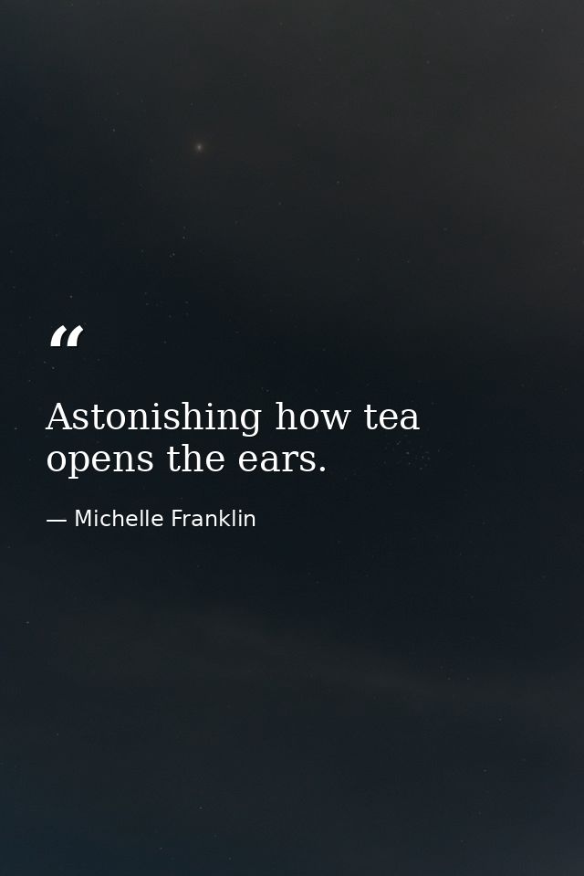 Astonishing how tea opens the ears. — Michelle Franklin
