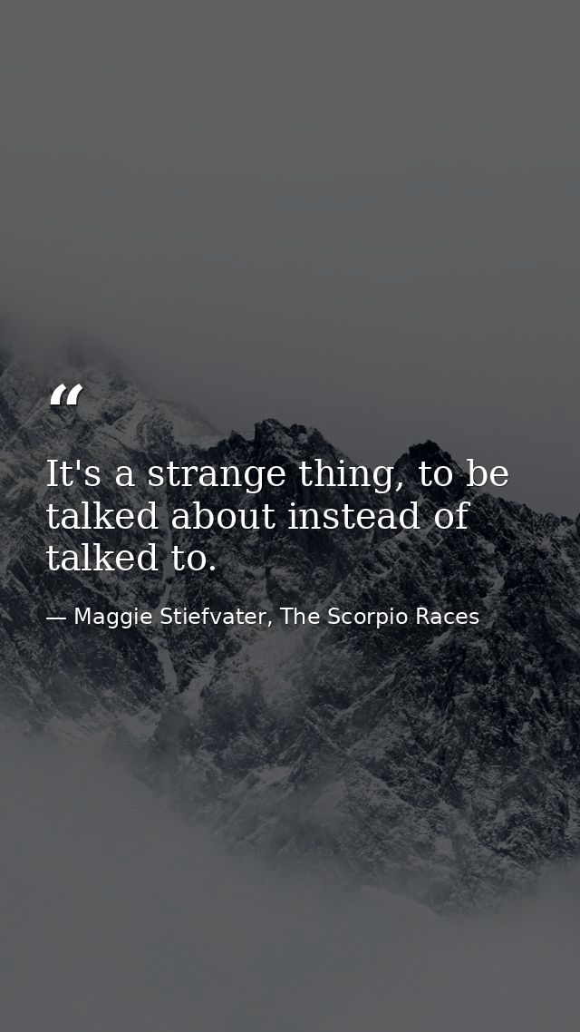 It's a strange thing, to be talked about instead of talked to. — Maggie Stiefvater, The Scorpio Races
