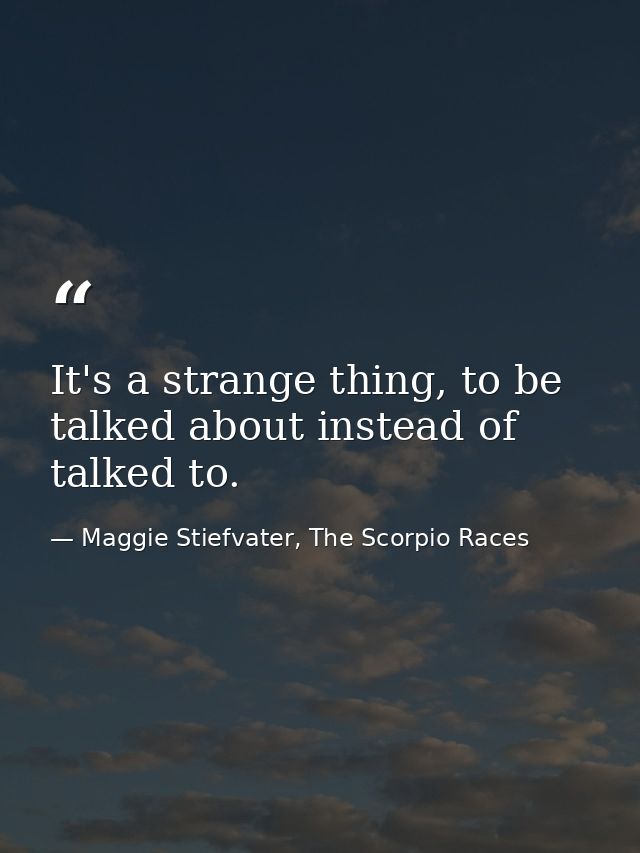It's a strange thing, to be talked about instead of talked to. — Maggie Stiefvater, The Scorpio Races