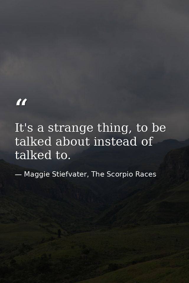 It's a strange thing, to be talked about instead of talked to. — Maggie Stiefvater, The Scorpio Races