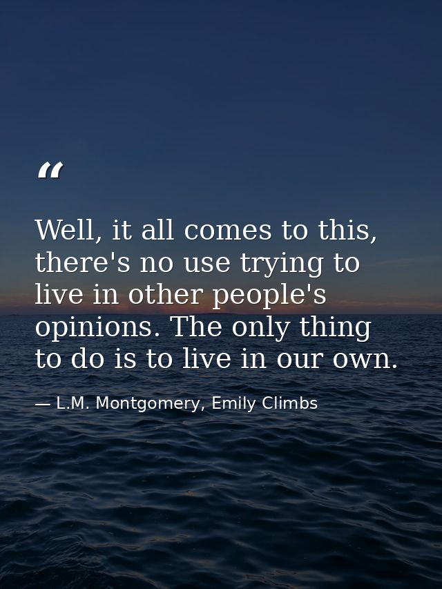 Well, it all comes to this, there's no use trying to live in other people's opinions. The only thing to do is to live in — L.M. Montgomery, Emily Climbs