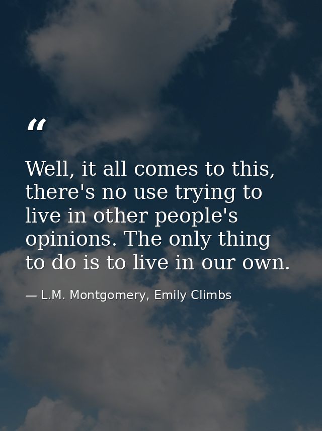 Well, it all comes to this, there's no use trying to live in other people's opinions. The only thing to do is to live in — L.M. Montgomery, Emily Climbs