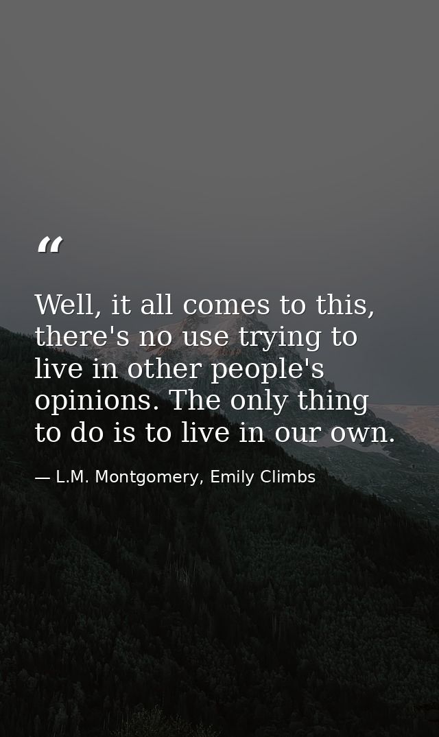 Well, it all comes to this, there's no use trying to live in other people's opinions. The only thing to do is to live in — L.M. Montgomery, Emily Climbs