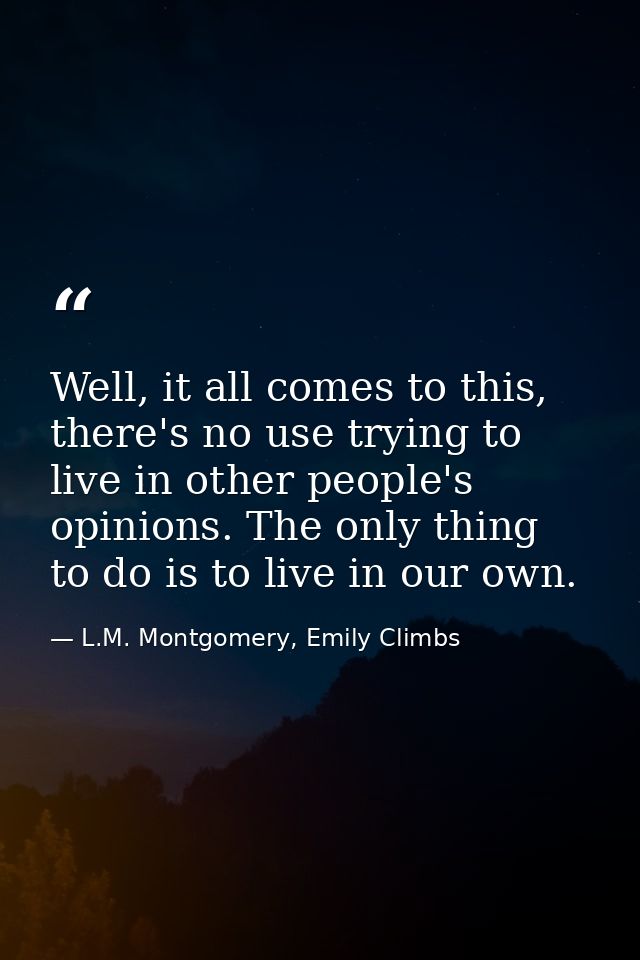 Well, it all comes to this, there's no use trying to live in other people's opinions. The only thing to do is to live in — L.M. Montgomery, Emily Climbs