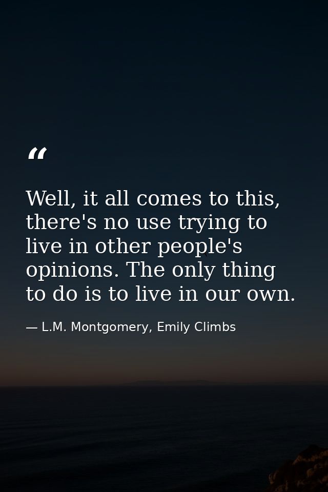 Well, it all comes to this, there's no use trying to live in other people's opinions. The only thing to do is to live in — L.M. Montgomery, Emily Climbs