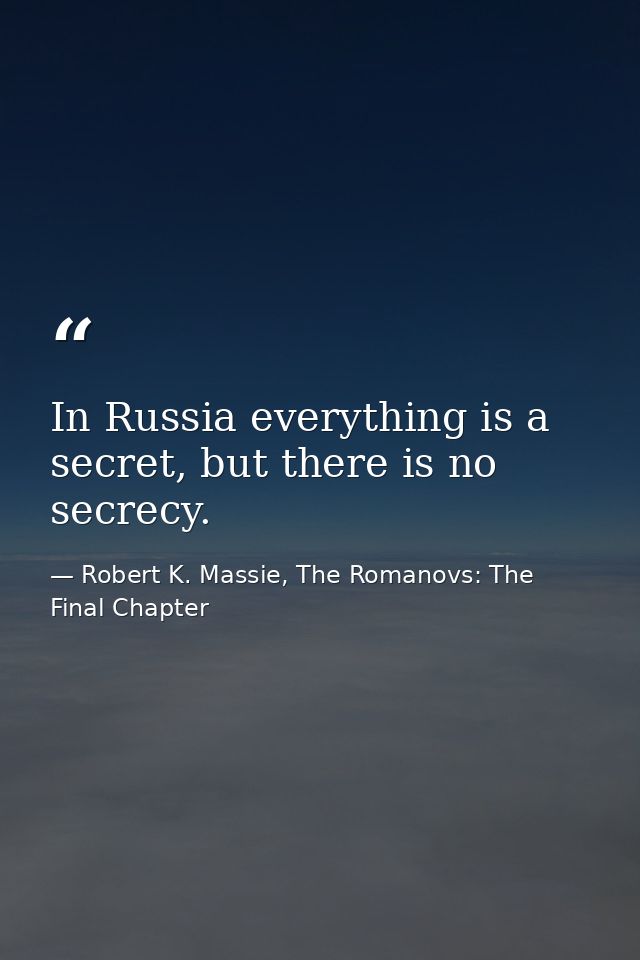 In Russia everything is a secret, but there is no secrecy. — Robert K. Massie, The Romanovs: The Final Chapter