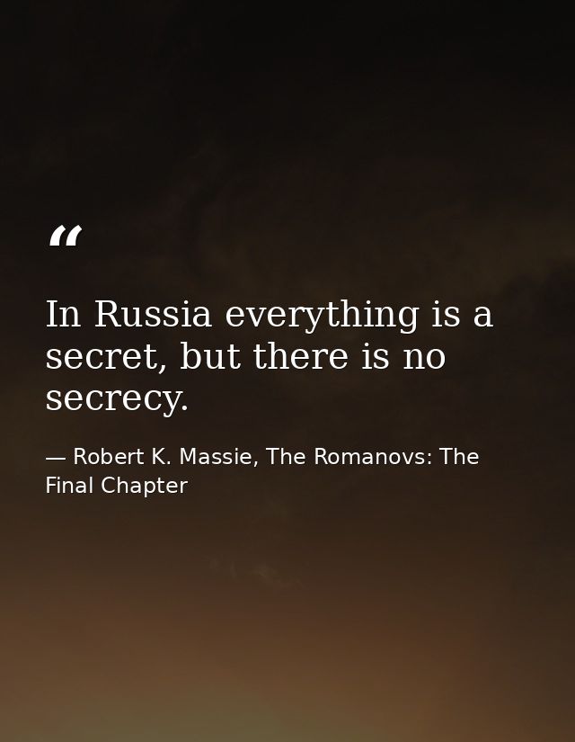 In Russia everything is a secret, but there is no secrecy. — Robert K. Massie, The Romanovs: The Final Chapter