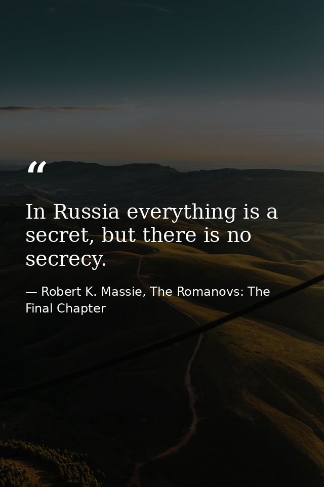 In Russia everything is a secret, but there is no secrecy. — Robert K. Massie, The Romanovs: The Final Chapter