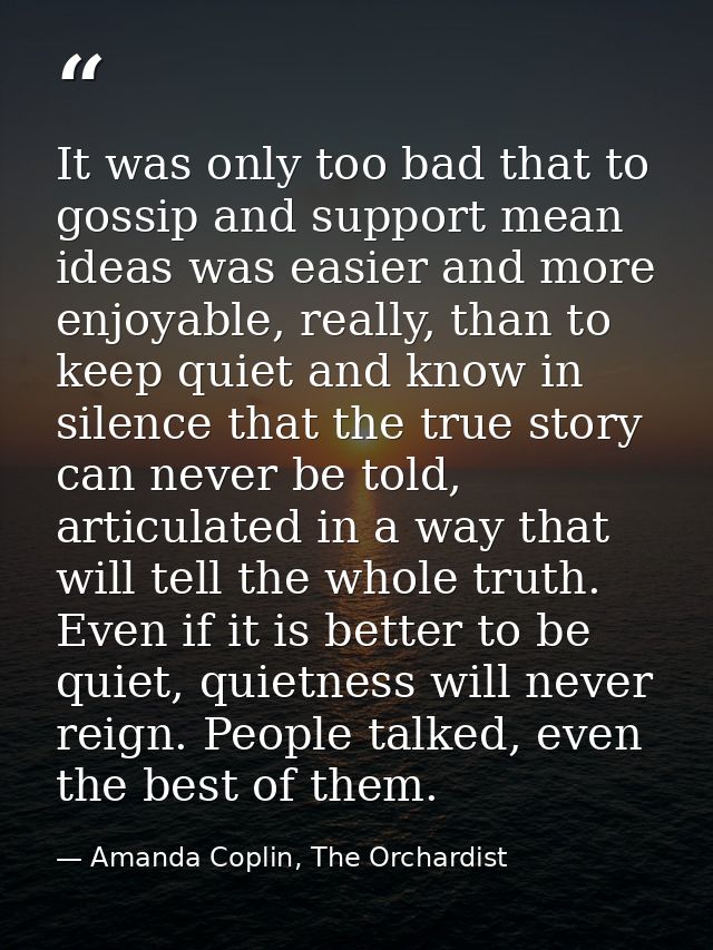 It was only too bad that to gossip and support mean ideas was easier and more enjoyable, really, than to keep quiet and  — Amanda Coplin, The Orchardist