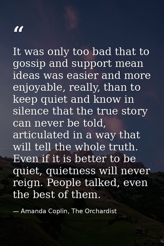 It was only too bad that to gossip and support mean ideas was easier and more enjoyable, really, than to keep quiet and  — Amanda Coplin, The Orchardist