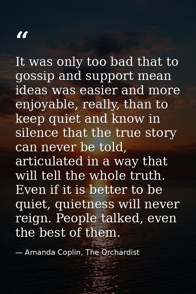 It was only too bad that to gossip and support mean ideas was easier and more enjoyable, really, than to keep quiet and  — Amanda Coplin, The Orchardist