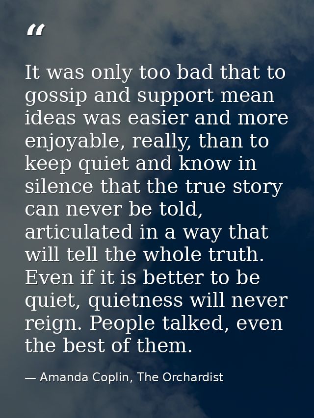 It was only too bad that to gossip and support mean ideas was easier and more enjoyable, really, than to keep quiet and  — Amanda Coplin, The Orchardist