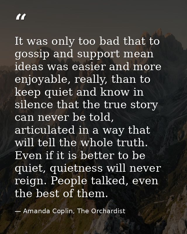 It was only too bad that to gossip and support mean ideas was easier and more enjoyable, really, than to keep quiet and  — Amanda Coplin, The Orchardist
