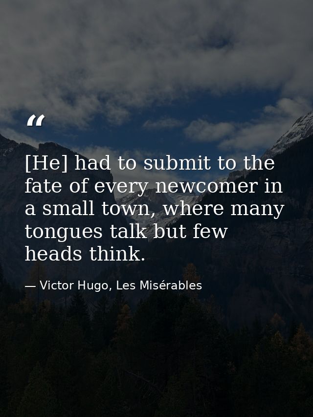 [He] had to submit to the fate of every newcomer in a small town, where many tongues talk but few heads think. — Victor Hugo, Les Misérables