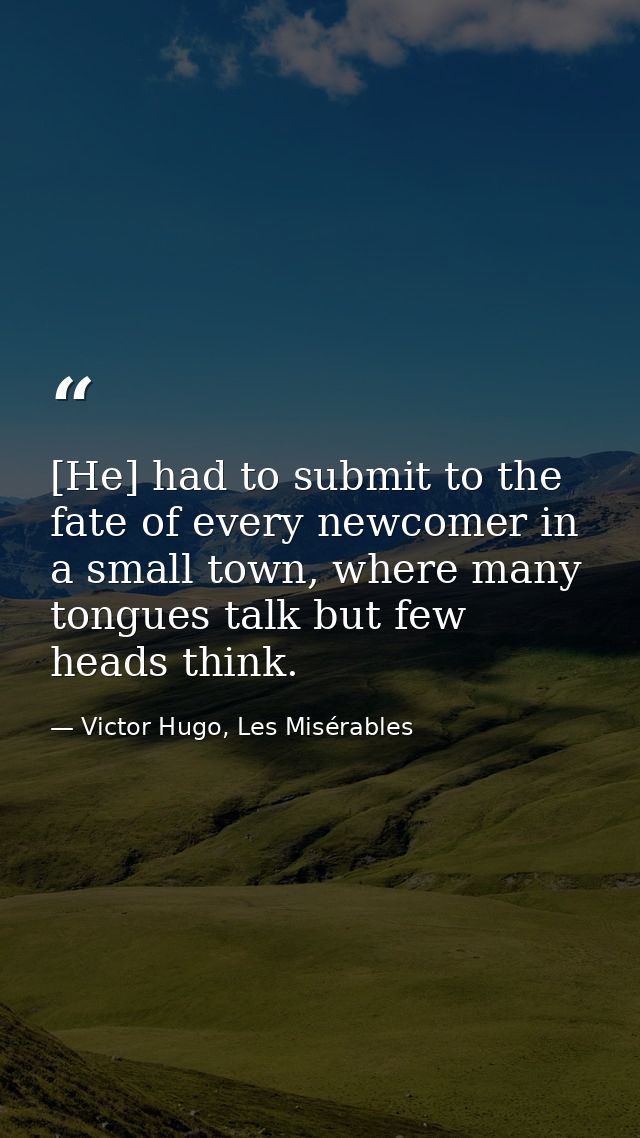 [He] had to submit to the fate of every newcomer in a small town, where many tongues talk but few heads think. — Victor Hugo, Les Misérables