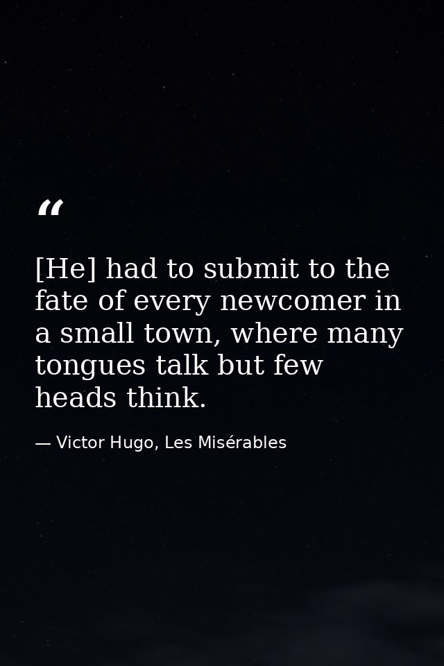 [He] had to submit to the fate of every newcomer in a small town, where many tongues talk but few heads think. — Victor Hugo, Les Misérables