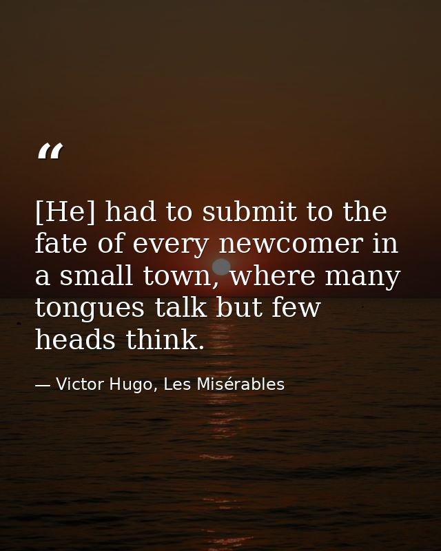 [He] had to submit to the fate of every newcomer in a small town, where many tongues talk but few heads think. — Victor Hugo, Les Misérables